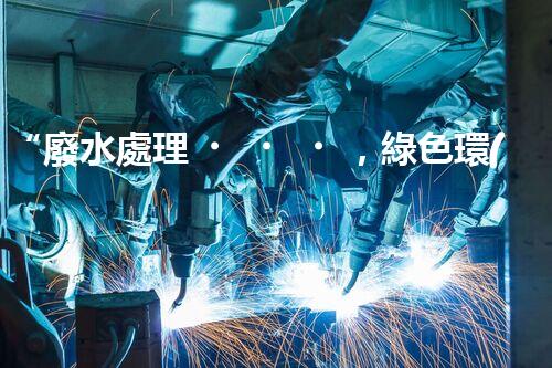“廢水處理，綠色環(huán)保新篇章”
